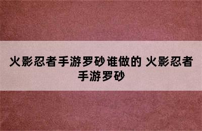 火影忍者手游罗砂谁做的 火影忍者手游罗砂